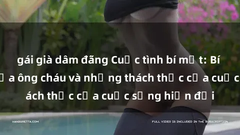 gái già dâm đãng Cuộc tình bí mật: Bí mật tình yêu giữa ông cháu và những thách thức của cuộc sống hiện đại