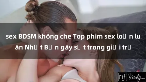 sex BDSM không che Top phim sex loạn luân Nhật Bản gây sốt trong giới trẻ