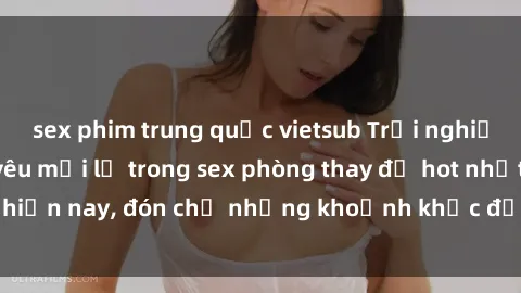 sex phim trung quốc vietsub Trải nghiệm khám phá tình yêu mới lạ trong sex phòng thay đồ hot nhất hiện nay, đón chờ những khoảnh khắc độc đáo và đầy kích thích!