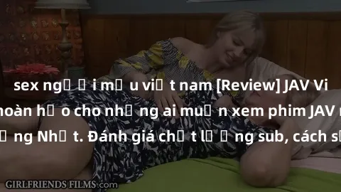 sex người mẫu việt nam [Review] JAV Việt Sub: Giải pháp hoàn hảo cho những ai muốn xem phim JAV mà không biết tiếng Nhật. Đánh giá chất lượng sub, cách sử dụng và ưu điểm của JAV Việt Sub.