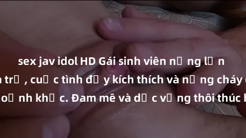 sex jav idol HD Gái sinh viên nứng lồn địt nhau trong nhà trọ, cuộc tình đầy kích thích và nồng cháy đến từng khoảnh khắc. Đam mê và dục vọng thôi thúc họ tận hưởng phút giây tuyệt vời.