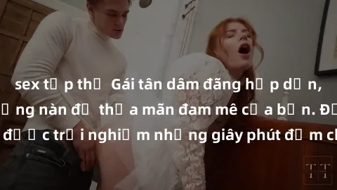 sex tập thể Gái tân dâm đãng hấp dẫn, sẵn sàng làm tình nồng nàn để thỏa mãn đam mê của bạn. Đến với em sẽ được trải nghiệm những giây phút đắm chìm trong khoái cảm không thể quên.