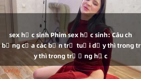sex học sinh Phim sex học sinh: Câu chuyện nóng bỏng của các bạn trẻ tuổi dậy thì trong trường học