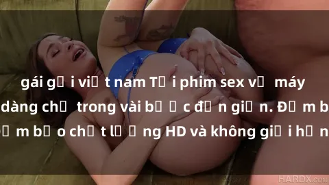 gái gọi việt nam Tải phim sex về máy nhanh chóng và dễ dàng chỉ trong vài bước đơn giản. Đảm bảo chất lượng HD và không giới hạn số lần tải xuống.