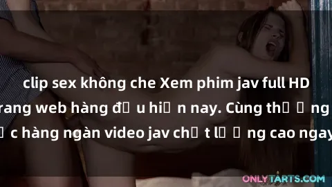 clip sex không che Xem phim jav full HD miễn phí trên các trang web hàng đầu hiện nay. Cùng thưởng thức hàng ngàn video jav chất lượng cao ngay tại nhà mọi lúc mọi nơi.