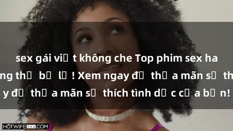sex gái việt không che Top phim sex hay nhất mà bạn không thể bỏ lỡ! Xem ngay để thỏa mãn sở thích tình dục của bạn!