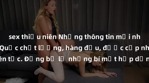 sex thiếu niên Những thông tin mới nhất về sex gái Hàn Quốc chất lượng, hàng đầu, được cập nhật liên tục. Đừng bỏ lỡ những bí mật hấp dẫn về nền giải trí Hàn Quốc!