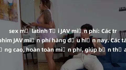 sex mỹ latinh Tải JAV miễn phí: Các trang web cung cấp phim JAV miễn phí hàng đầu hiện nay. Các tác phẩm chất lượng cao, hoàn toàn miễn phí, giúp bạn thỏa mãn niềm đam mê mà không tốn kém.
