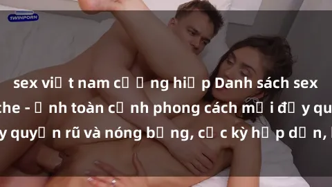 sex việt nam cưỡng hiếp Danh sách sex Việt Nam không che - Ảnh toàn cảnh phong cách mới đầy quyến rũ và nóng bỏng, cực kỳ hấp dẫn, không thể bỏ qua!