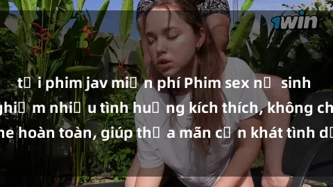 tải phim jav miễn phí Phim sex nữ sinh mới nhất: Trải nghiệm nhiều tình huống kích thích, không che hoàn toàn, giúp thỏa mãn cơn khát tình dục của các bạn trẻ