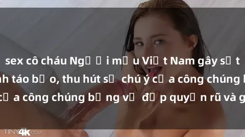 sex cô cháu Người mẫu Việt Nam gây sốt với loạt shoot ảnh táo bạo, thu hút sự chú ý của công chúng bằng vẻ đẹp quyến rũ và gợi cảm.