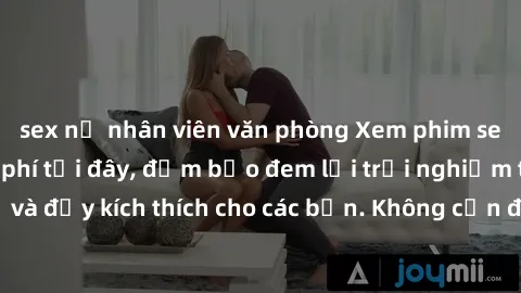 sex nữ nhân viên văn phòng Xem phim sex không che miễn phí tại đây, đảm bảo đem lại trải nghiệm thú vị và đầy kích thích cho các bạn. Không cần đăng ký, hoàn toàn miễn phí.