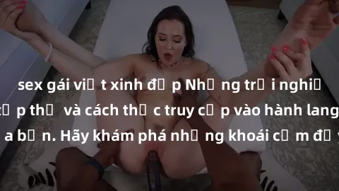 sex gái việt xinh đẹp Những trải nghiệm mới lạ với sex tập thể và cách thức truy cập vào hành lang đam mê của bạn. Hãy khám phá những khoái cảm đầy kích thích với tập thể hấp dẫn!