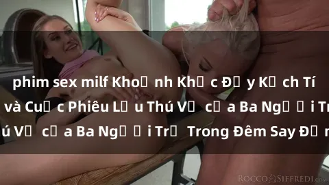 phim sex milf Khoảnh Khắc Đầy Kịch Tính: Sex  Việt Nam và Cuộc Phiêu Lưu Thú Vị của Ba Người Trẻ Trong Đêm Say Đắm