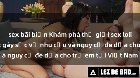 sex bãi biển Khám phá thế giới sex loli Việt Nam: Sự thật gây sốc về nhu cầu và nguy cơ đe dọa cho trẻ em tại Việt Nam