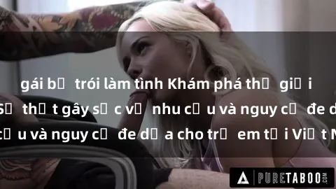 gái bị trói làm tình Khám phá thế giới sex loli Việt Nam: Sự thật gây sốc về nhu cầu và nguy cơ đe dọa cho trẻ em tại Việt Nam