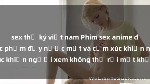 sex thư ký việt nam Phim sex anime đỉnh cao: Những tác phẩm đầy nước mắt và cảm xúc khiến người xem không thể rời mắt khỏi màn hình