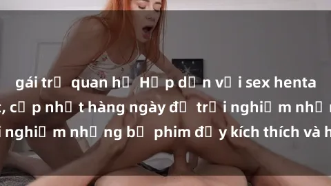 gái trẻ quan hệ Hấp dẫn với sex hentai vietsub mới nhất, cập nhật hàng ngày để trải nghiệm những bộ phim đầy kích thích và hấp dẫn.