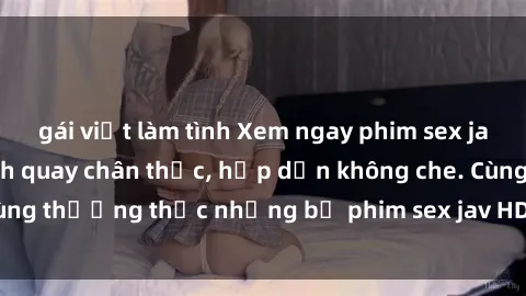 gái việt làm tình Xem ngay phim sex jav HD với những cảnh quay chân thực, hấp dẫn không che. Cùng thưởng thức những bộ phim sex jav HD hot nhất hiện nay!